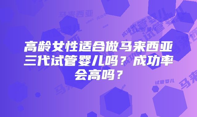高龄女性适合做马来西亚三代试管婴儿吗？成功率会高吗？