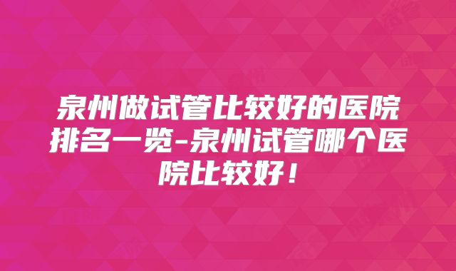 泉州做试管比较好的医院排名一览-泉州试管哪个医院比较好！