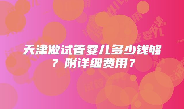天津做试管婴儿多少钱够?附详细费用?