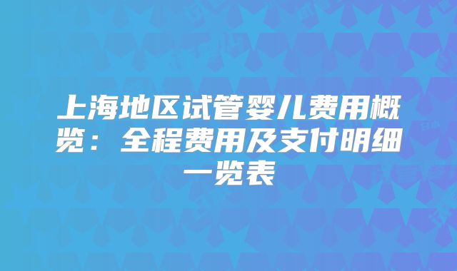 上海地区试管婴儿费用概览:全程费用及支付明细一览表