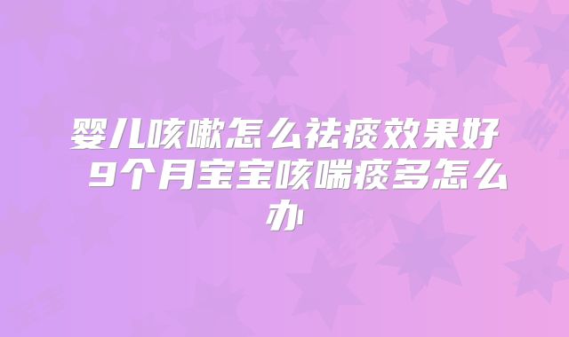 婴儿咳嗽怎么祛痰效果好 9个月宝宝咳喘痰多怎么办