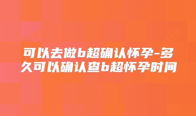 可以去做b超确认怀孕-多久可以确认查b超怀孕时间