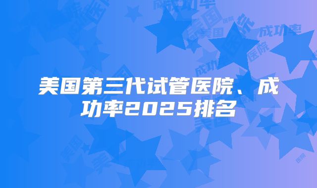 美国第三代试管医院、成功率2025排名