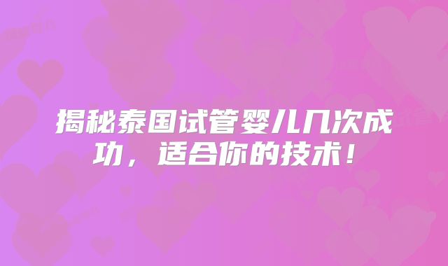揭秘泰国试管婴儿几次成功,适合你的技术!