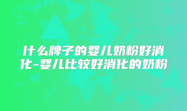 什么牌子的婴儿奶粉好消化-婴儿比较好消化的奶粉