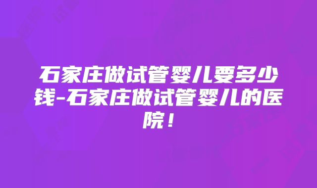 石家庄做试管婴儿要多少钱-石家庄做试管婴儿的医院!