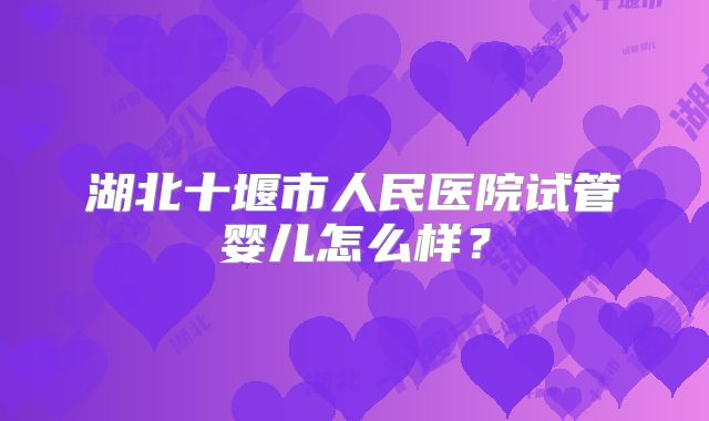 湖北十堰市人民医院试管婴儿怎么样?