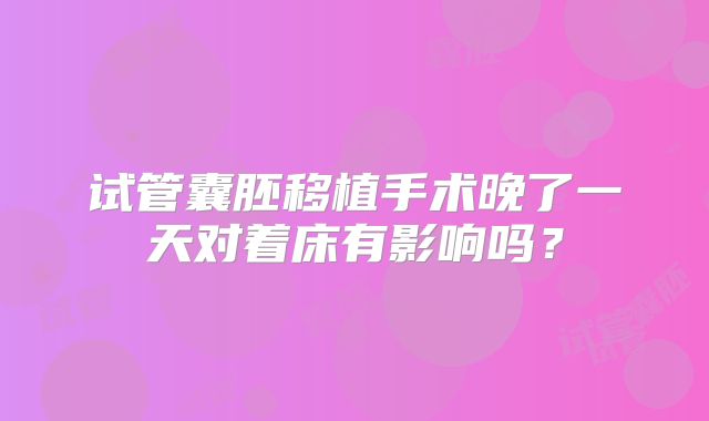 试管囊胚移植手术晚了一天对着床有影响吗?