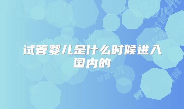 试管婴儿是什么时候进入国内的