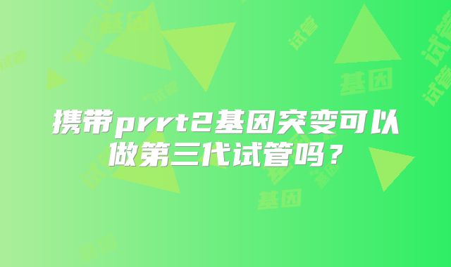 携带prrt2基因突变可以做第三代试管吗？