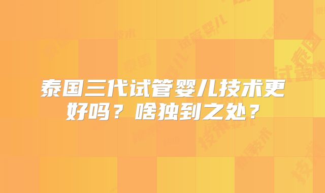 泰国三代试管婴儿技术更好吗？啥独到之处？