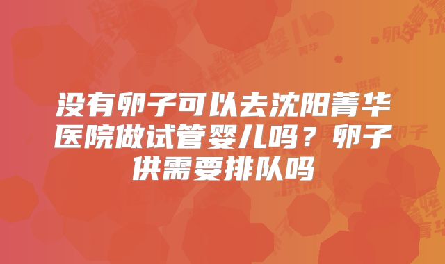 没有卵子可以去沈阳菁华医院做试管婴儿吗?卵子供需要排队吗