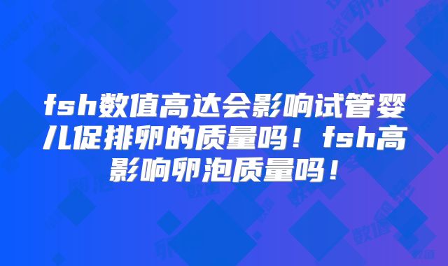 fsh数值高达会影响试管婴儿促排卵的质量吗！fsh高影响卵泡质量吗！