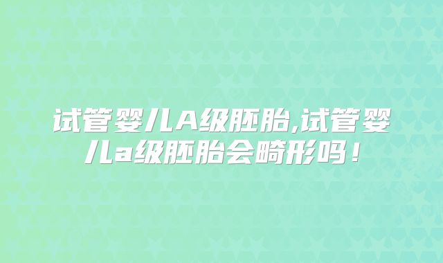 试管婴儿A级胚胎,试管婴儿a级胚胎会畸形吗！