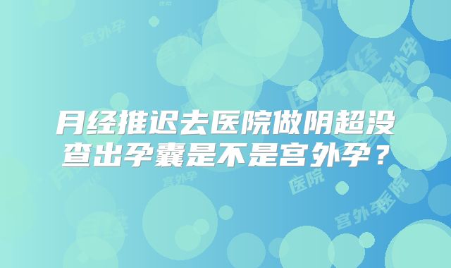 月经推迟去医院做阴超没查出孕囊是不是宫外孕?
