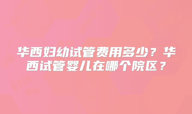 华西妇幼试管费用多少?华西试管婴儿在哪个院区?