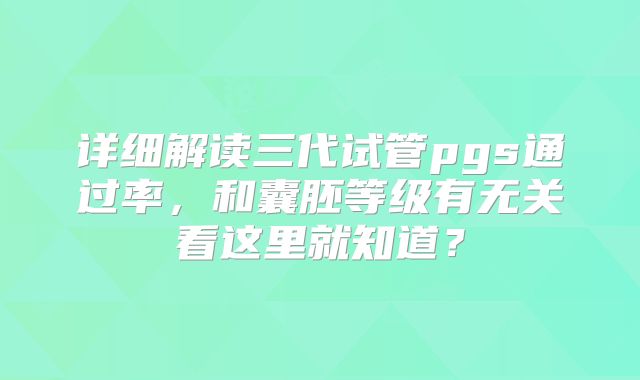 详细解读三代试管pgs通过率,和囊胚等级有无关看这里就知道?