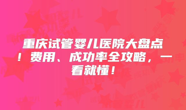 重庆试管婴儿医院大盘点!费用、成功率全攻略,一看就懂!