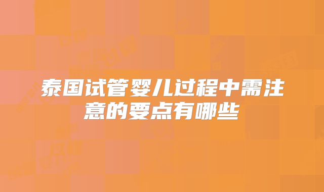 泰国试管婴儿过程中需注意的要点有哪些