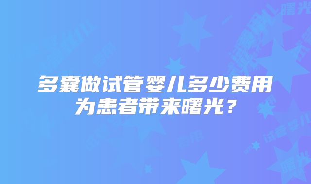 多囊做试管婴儿多少费用为患者带来曙光？