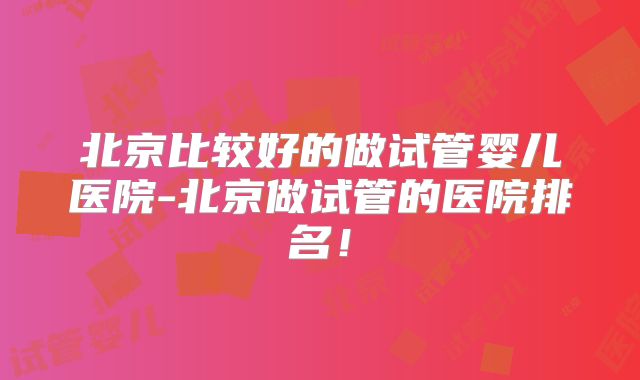 北京比较好的做试管婴儿医院-北京做试管的医院排名!