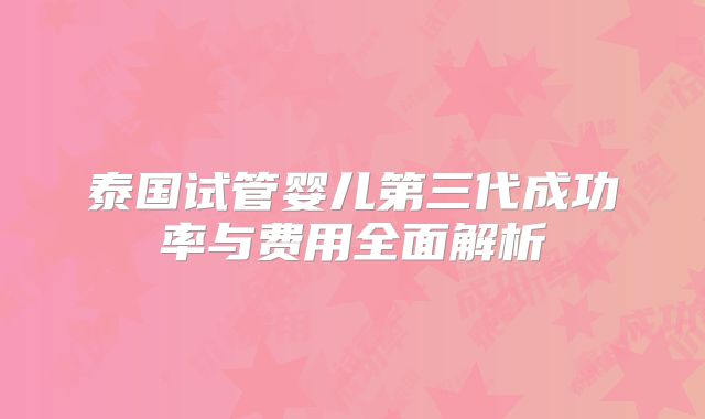 泰国试管婴儿第三代成功率与费用全面解析