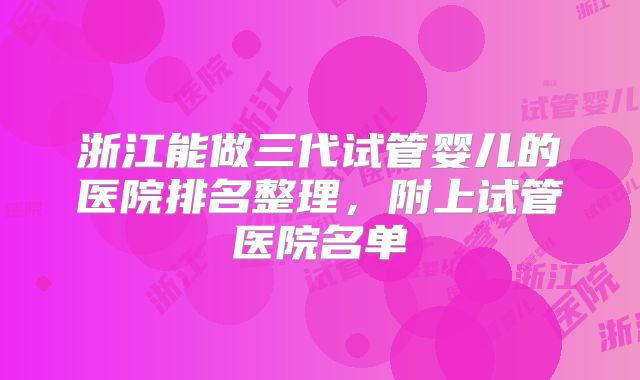 浙江能做三代试管婴儿的医院排名整理,附上试管医院名单