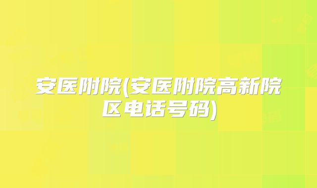 安医附院(安医附院高新院区电话号码)