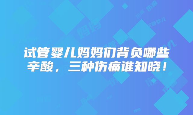 试管婴儿妈妈们背负哪些辛酸，三种伤痛谁知晓！