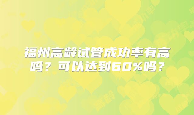 福州高龄试管成功率有高吗?可以达到60%吗?