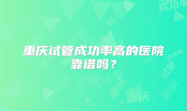 重庆试管成功率高的医院靠谱吗？