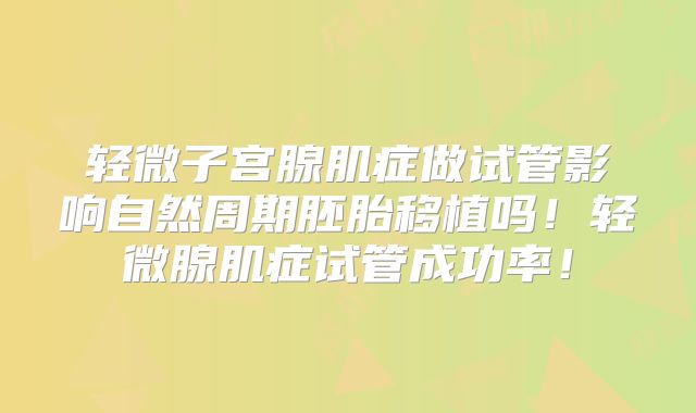 轻微子宫腺肌症做试管影响自然周期胚胎移植吗!轻微腺肌症试管成功率!