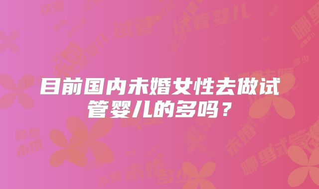 目前国内未婚女性去做试管婴儿的多吗？