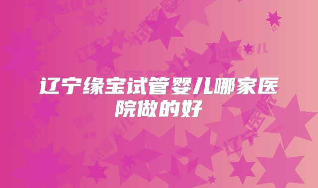 辽宁缘宝试管婴儿哪家医院做的好