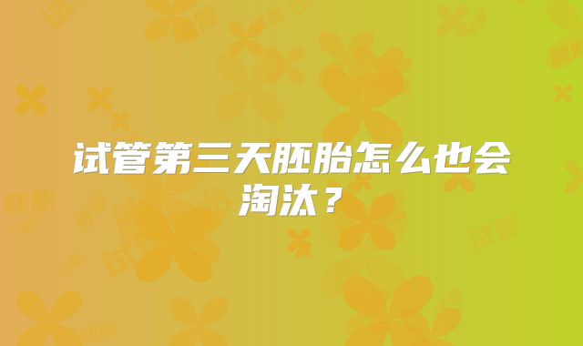试管第三天胚胎怎么也会淘汰？