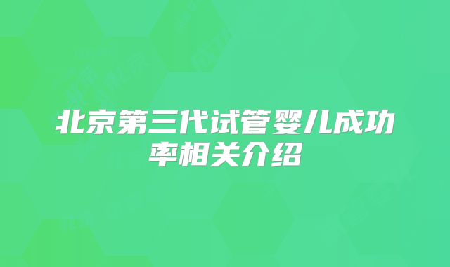 北京第三代试管婴儿成功率相关介绍