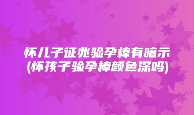 怀儿子征兆验孕棒有暗示(怀孩子验孕棒颜色深吗)