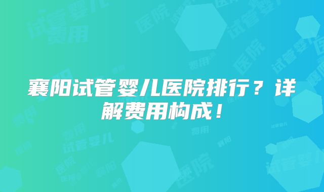 襄阳试管婴儿医院排行?详解费用构成!