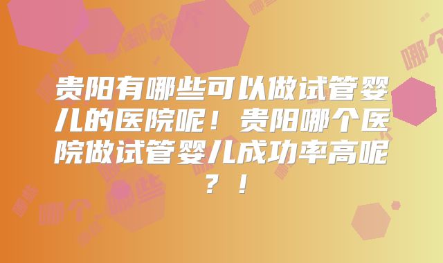 贵阳有哪些可以做试管婴儿的医院呢!贵阳哪个医院做试管婴儿成功率高呢?!
