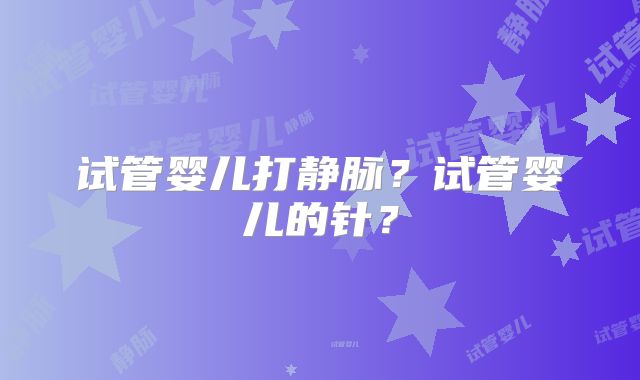 试管婴儿打静脉？试管婴儿的针？