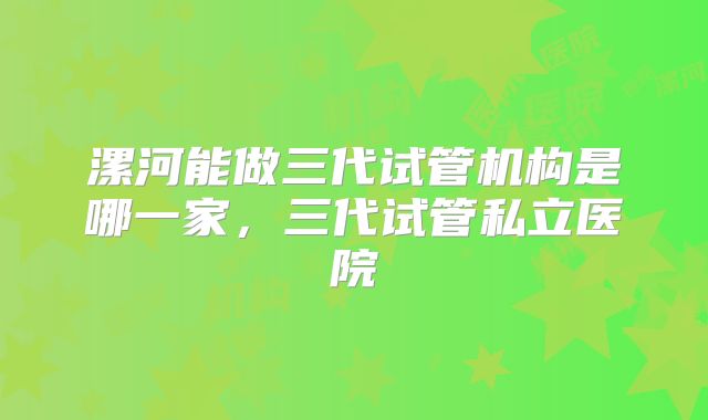漯河能做三代试管机构是哪一家，三代试管私立医院