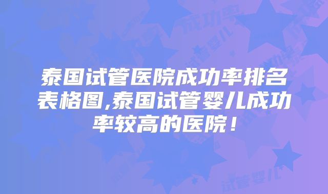 泰国试管医院成功率排名表格图,泰国试管婴儿成功率较高的医院！