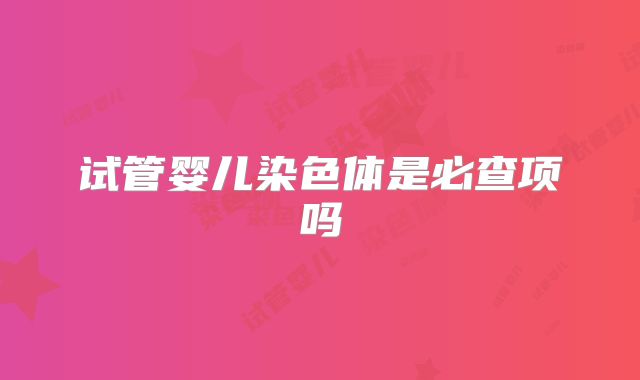试管婴儿染色体是必查项吗