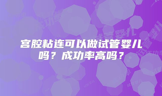 宫腔粘连可以做试管婴儿吗？成功率高吗？