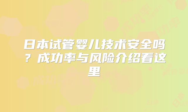 日本试管婴儿技术安全吗?成功率与风险介绍看这里