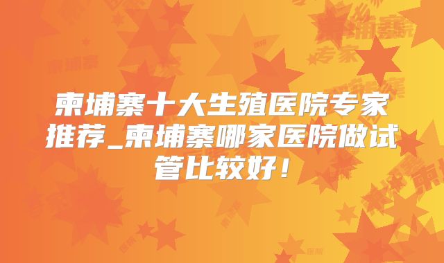 柬埔寨十大生殖医院专家推荐_柬埔寨哪家医院做试管比较好!