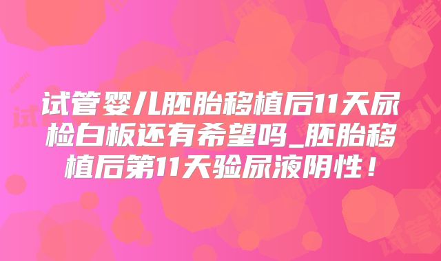 试管婴儿胚胎移植后11天尿检白板还有希望吗_胚胎移植后第11天验尿液阴性!
