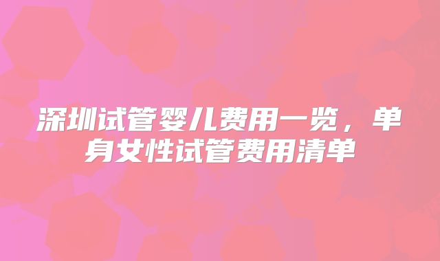 深圳试管婴儿费用一览,单身女性试管费用清单