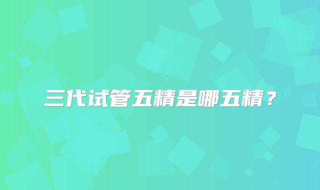 三代试管五精是哪五精?