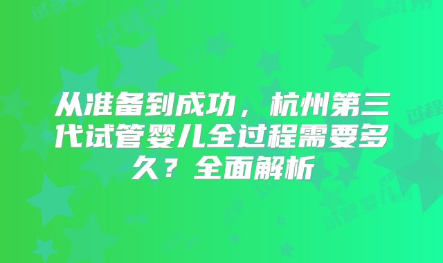 从准备到成功，杭州第三代试管婴儿全过程需要多久？全面解析